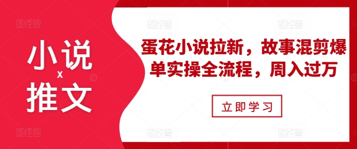 小说推文之蛋花小说拉新，故事混剪爆单实操全流程，周入过万-千木学社