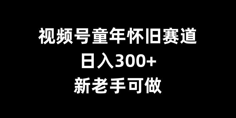 视频号童年怀旧赛道，日入300+，新老手可做【揭秘】-千木学社