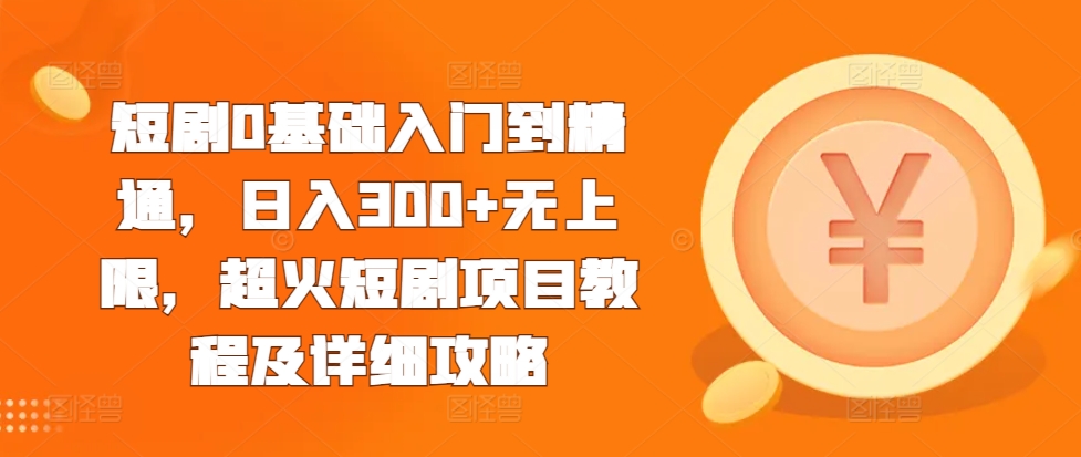 短剧0基础入门到精通，日入300+无上限，超火短剧项目教程及详细攻略-千木学社