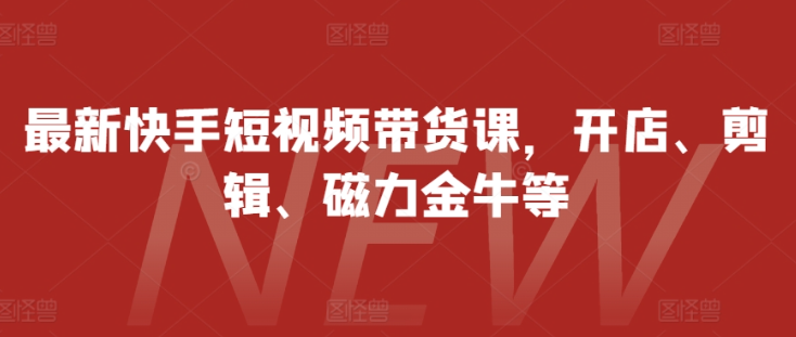 最新快手短视频带货课，开店、剪辑、磁力金牛等-千木学社