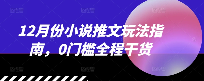 12月份小说推文玩法指南，0门槛全程干货-千木学社